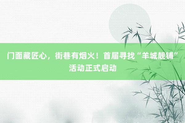 门面藏匠心，街巷有烟火！首届寻找“羊城靓铺”活动正式启动