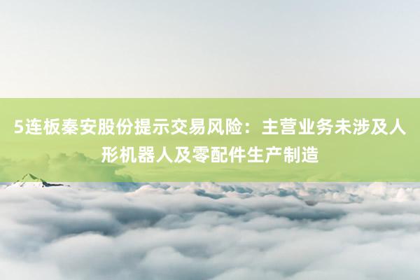 5连板秦安股份提示交易风险：主营业务未涉及人形机器人及零配件生产制造