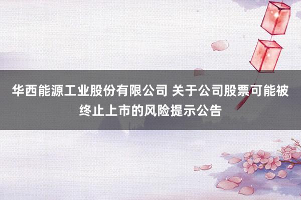 华西能源工业股份有限公司 关于公司股票可能被终止上市的风险提示公告