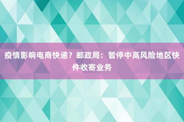 疫情影响电商快递？邮政局：暂停中高风险地区快件收寄业务