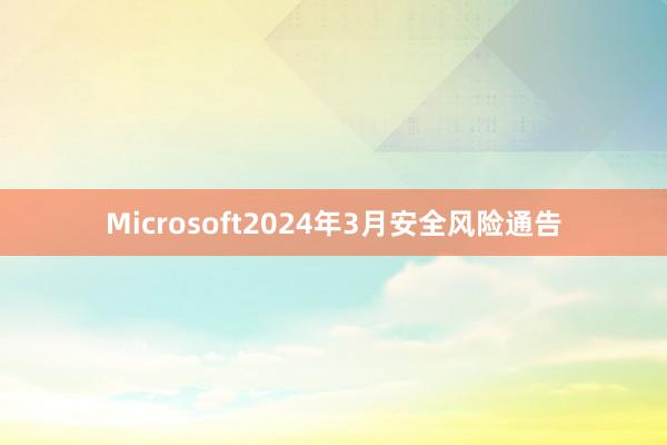 Microsoft2024年3月安全风险通告
