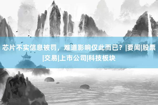 芯片不实信息被罚，难道影响仅此而已？|要闻|股票|交易|上市公司|科技板块