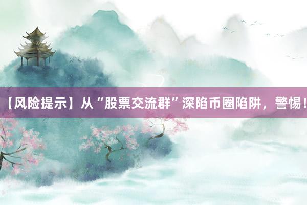 【风险提示】从“股票交流群”深陷币圈陷阱，警惕！