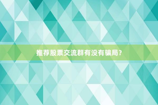 推荐股票交流群有没有骗局？