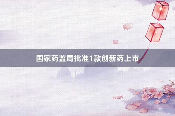 国家药监局批准1款创新药上市