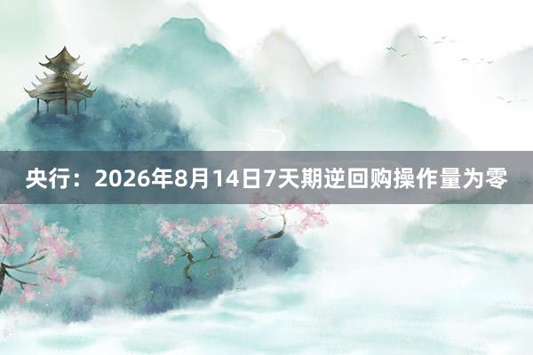 央行：2026年8月14日7天期逆回购操作量为零