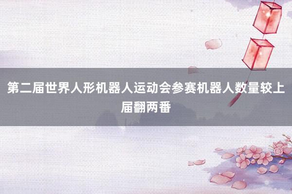 第二届世界人形机器人运动会参赛机器人数量较上届翻两番