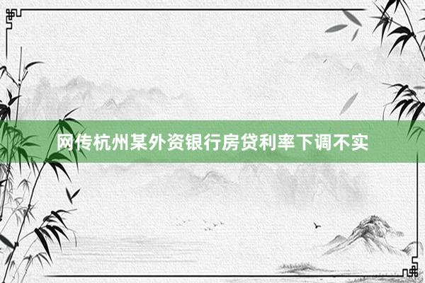 网传杭州某外资银行房贷利率下调不实