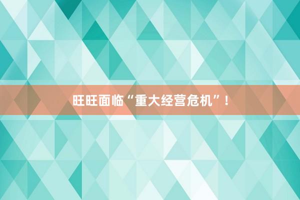 旺旺面临“重大经营危机”！