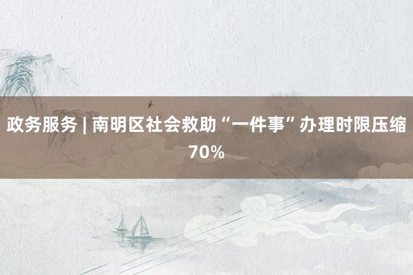 政务服务 | 南明区社会救助“一件事”办理时限压缩70%