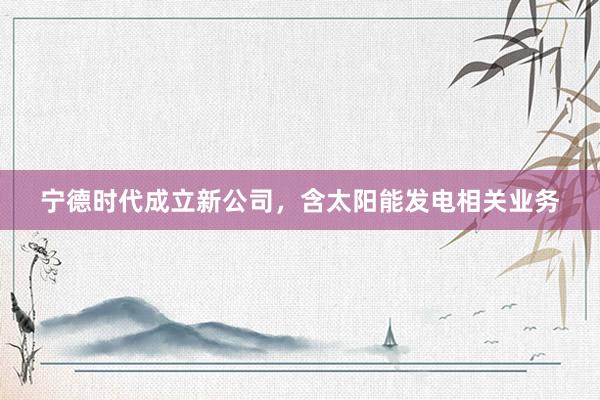 宁德时代成立新公司，含太阳能发电相关业务