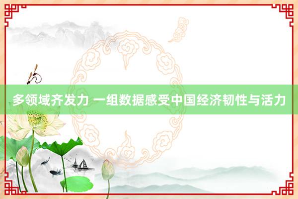 多领域齐发力 一组数据感受中国经济韧性与活力