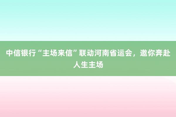 中信银行“主场来信”联动河南省运会，邀你奔赴人生主场