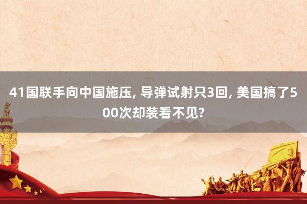 41国联手向中国施压, 导弹试射只3回, 美国搞了500次却装看不见?