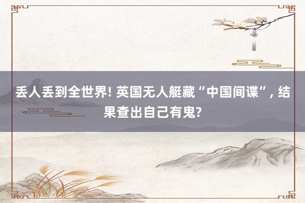 丢人丢到全世界! 英国无人艇藏“中国间谍”, 结果查出自己有鬼?