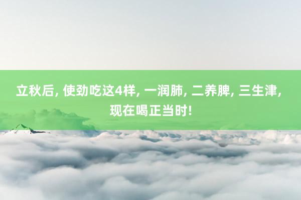 立秋后, 使劲吃这4样, 一润肺, 二养脾, 三生津, 现在喝正当时!