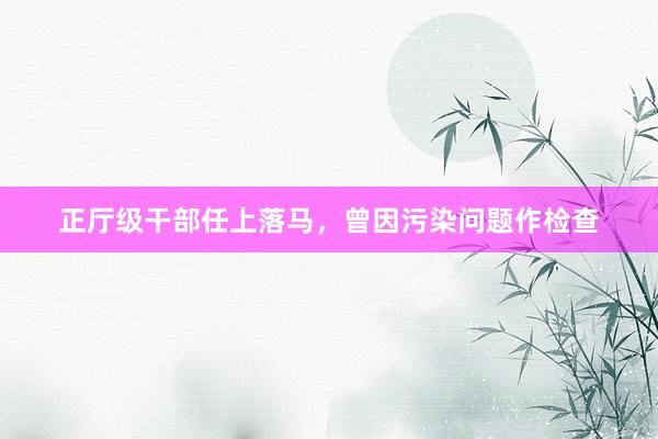 正厅级干部任上落马，曾因污染问题作检查