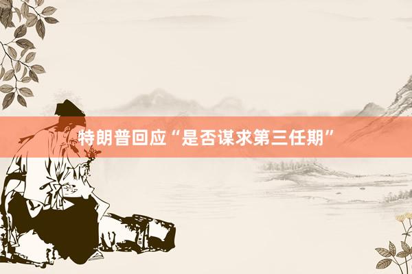 特朗普回应“是否谋求第三任期”