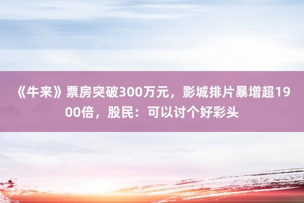 《牛来》票房突破300万元，影城排片暴增超1900倍，股民：可以讨个好彩头
