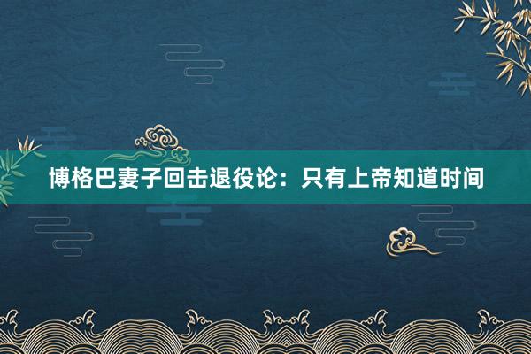 博格巴妻子回击退役论:只有上帝知道时间