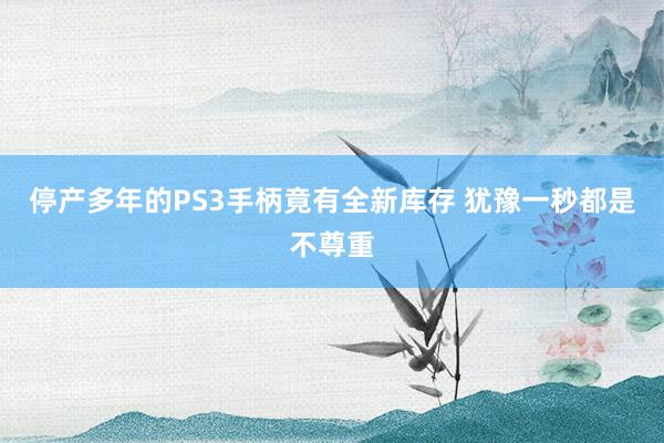 停产多年的PS3手柄竟有全新库存 犹豫一秒都是不尊重