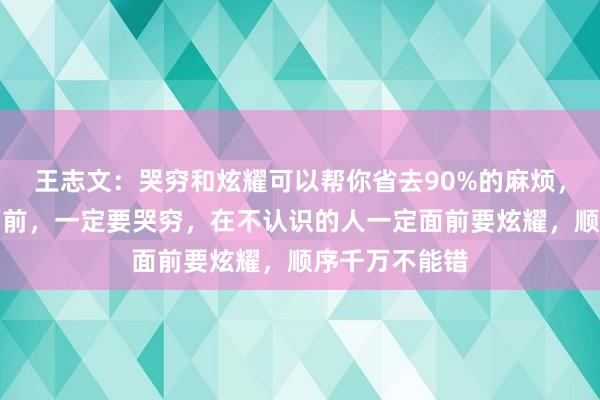 王志文：哭穷和炫耀可以帮你省去90%的麻烦，在亲戚朋友面前，一定要哭穷，在不认识的人一定面前要炫耀，顺序千万不能错
