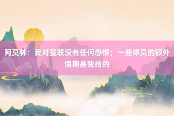 阿莫林：我对曼联没有任何怨恨；一些球员的额外假期是我给的