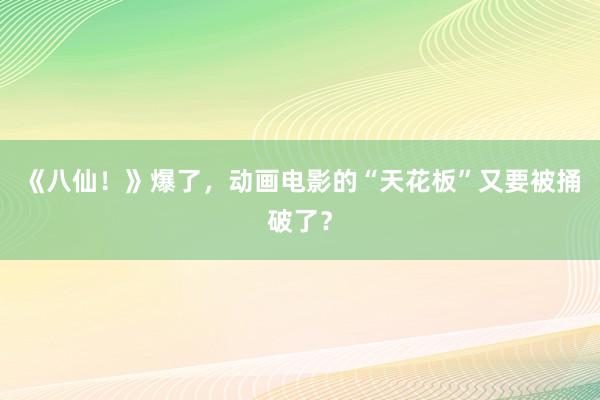 《八仙!》爆了,动画电影的“天花板”又要被捅破了?