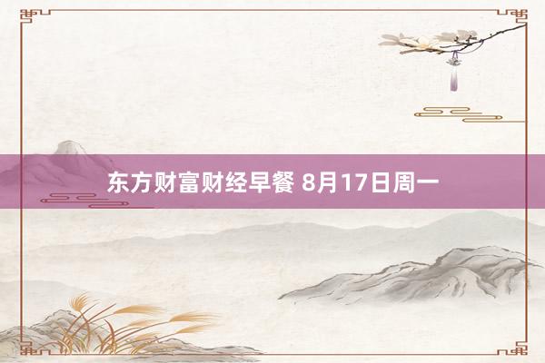 东方财富财经早餐 8月17日周一
