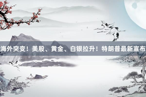海外突变！美股、黄金、白银拉升！特朗普最新宣布