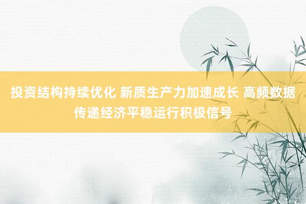 投资结构持续优化 新质生产力加速成长 高频数据传递经济平稳运行积极信号