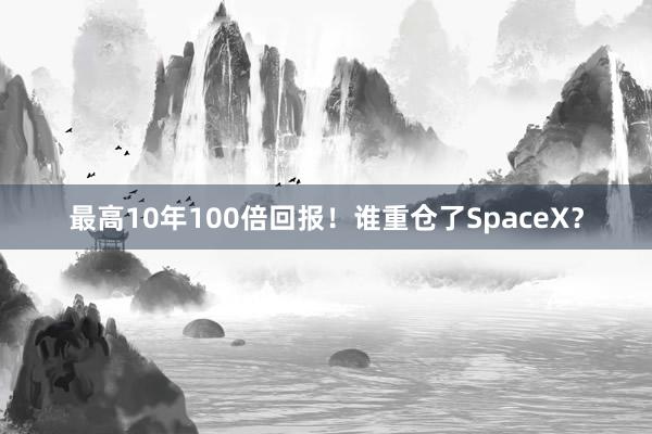 最高10年100倍回报！谁重仓了SpaceX？
