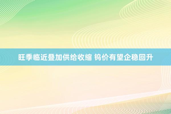 旺季临近叠加供给收缩 钨价有望企稳回升