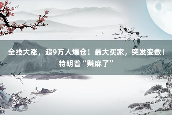 全线大涨，超9万人爆仓！最大买家，突发变数！特朗普“赚麻了”