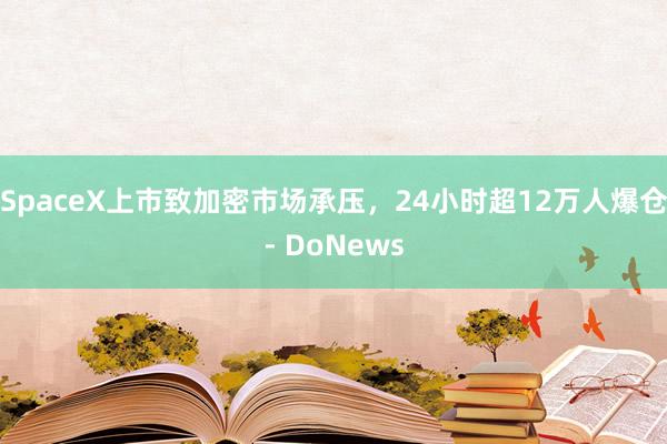SpaceX上市致加密市场承压，24小时超12万人爆仓- DoNews