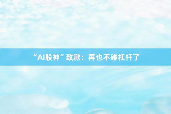 “AI股神”致歉：再也不碰杠杆了