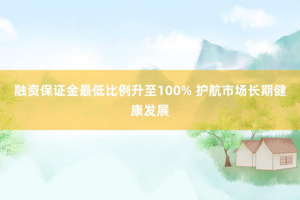 融资保证金最低比例升至100% 护航市场长期健康发展