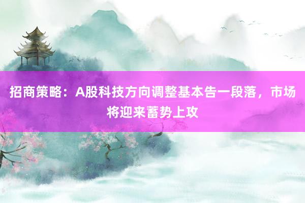 招商策略：A股科技方向调整基本告一段落，市场将迎来蓄势上攻