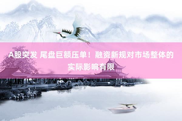A股突发 尾盘巨额压单！融资新规对市场整体的实际影响有限