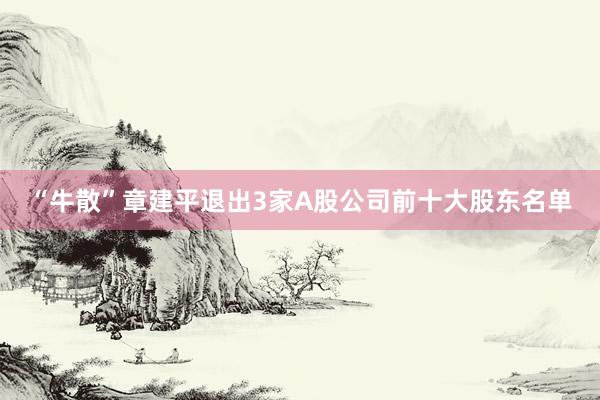 “牛散”章建平退出3家A股公司前十大股东名单