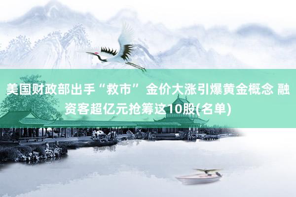 美国财政部出手“救市” 金价大涨引爆黄金概念 融资客超亿元抢筹这10股(名单)