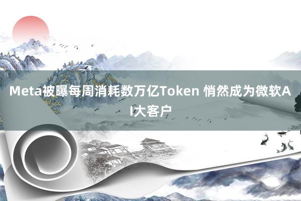 Meta被曝每周消耗数万亿Token 悄然成为微软AI大客户