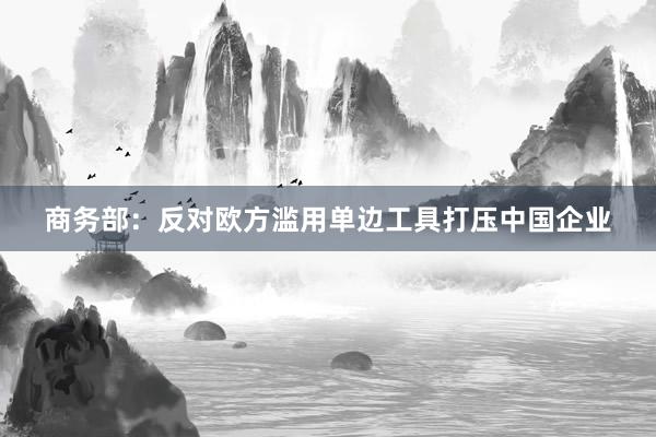 商务部：反对欧方滥用单边工具打压中国企业