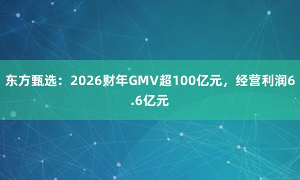 东方甄选：2026财年GMV超100亿元，经营利润6.6亿元