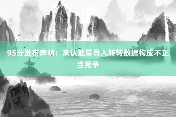 95分发布声明：承认批量导入转转数据构成不正当竞争