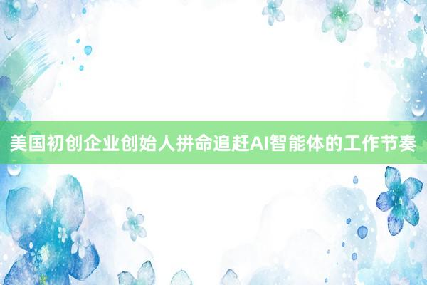 美国初创企业创始人拼命追赶AI智能体的工作节奏