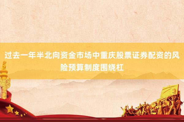 过去一年半北向资金市场中重庆股票证券配资的风险预算制度围绕杠
