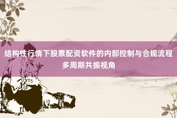 结构性行情下股票配资软件的内部控制与合规流程多周期共振视角