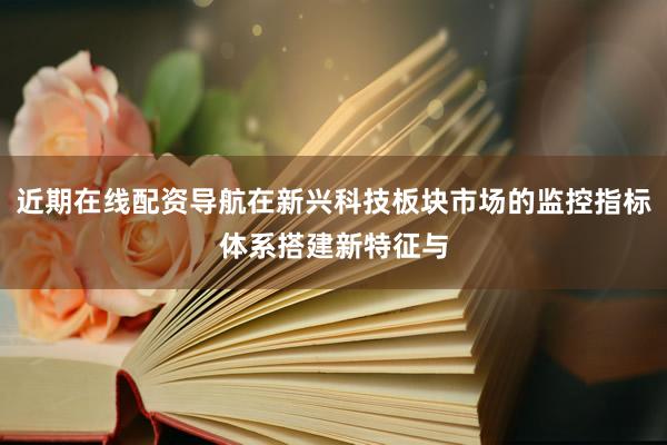 近期在线配资导航在新兴科技板块市场的监控指标体系搭建新特征与