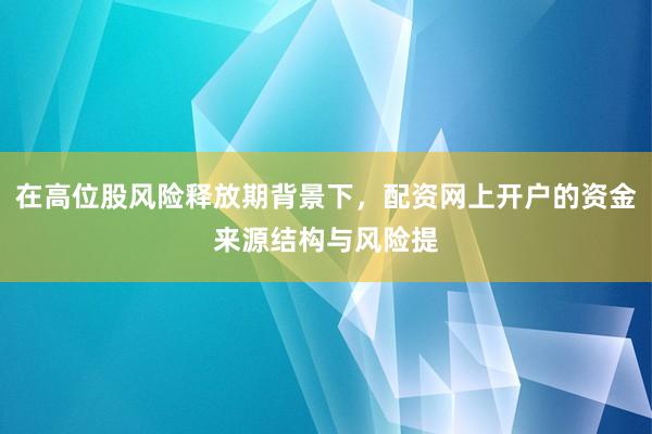 在高位股风险释放期背景下，配资网上开户的资金来源结构与风险提